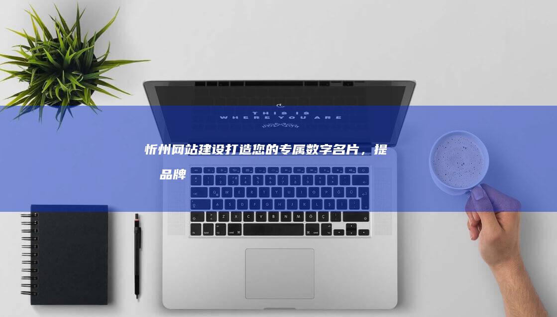 忻州网站建设：打造您的专属数字名片，提升品牌形象，引爆市场！