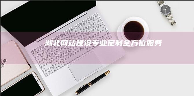 湖北网站建设：专业定制、全方位服务