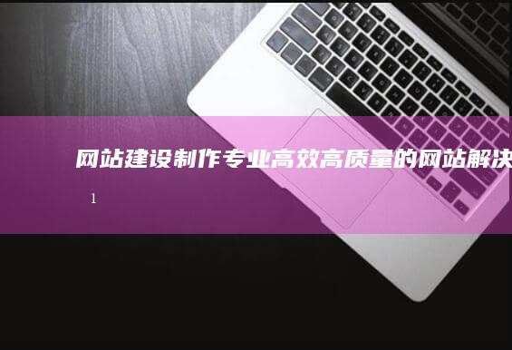 网站建设制作 - 专业、高效、高质量的网站解决方案
