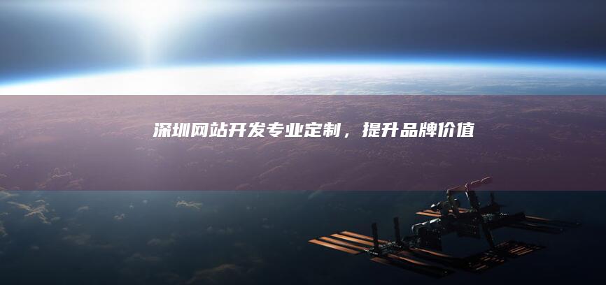 深圳网站开发：专业定制，提升品牌价值