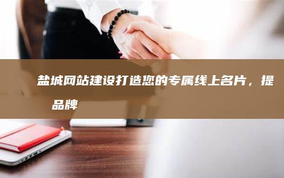 盐城网站建设：打造您的专属线上名片，提升品牌形象，引爆市场