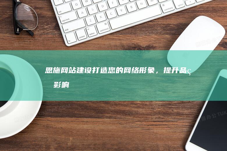 恩施网站建设：打造您的网络形象，提升品牌影响力