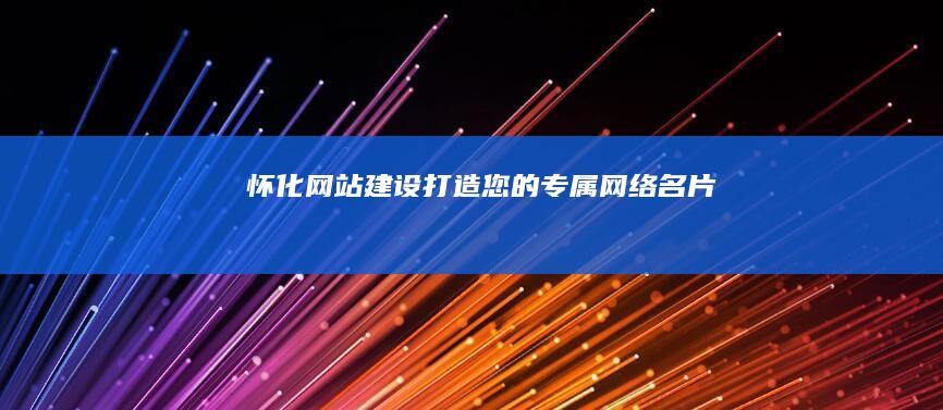 怀化网站建设打造您的专属网络名片