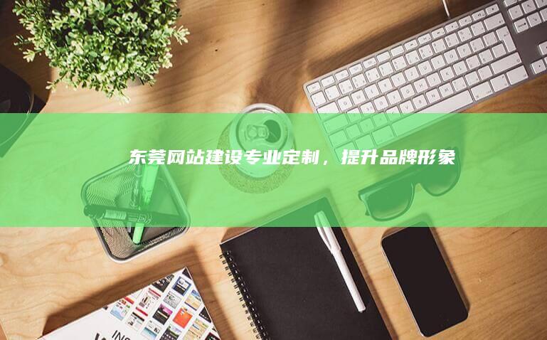 东莞网站建设：专业定制，提升品牌形象
