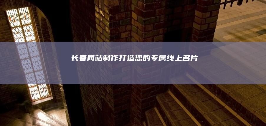 长春网站制作：打造您的专属线上名片