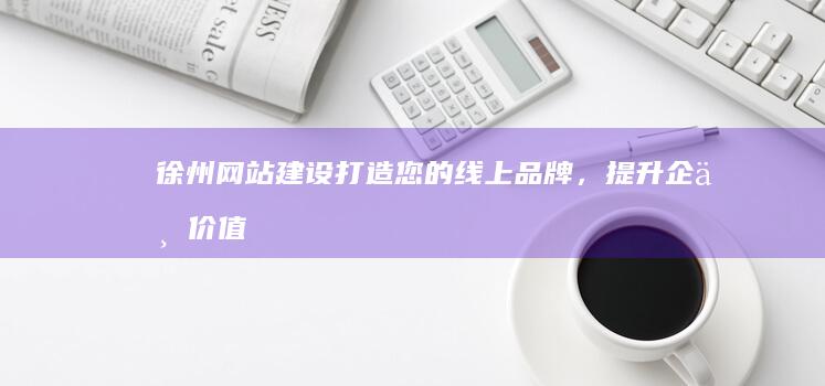 徐州网站建设：打造您的线上品牌，提升企业价值