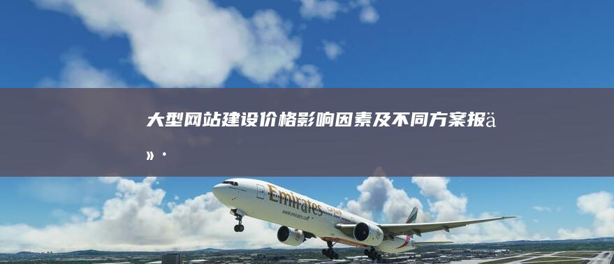 大型网站建设价格：影响因素及不同方案报价