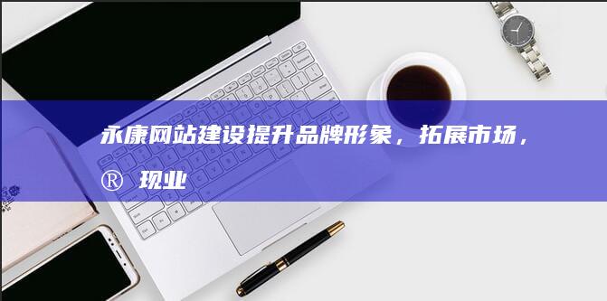 永康网站建设 - 提升品牌形象，拓展市场，实现业务增长