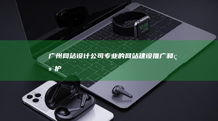 广州网站设计公司 - 专业的网站建设、推广和维护服务
