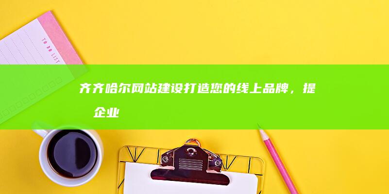 齐齐哈尔网站建设：打造您的线上品牌，提升企业形象和效益