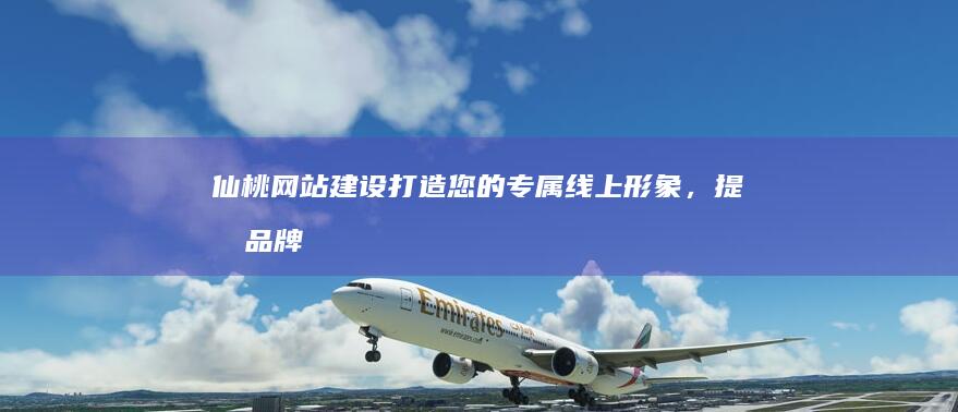 仙桃网站建设：打造您的专属线上形象，提升品牌价值