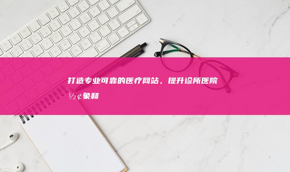 打造专业可靠的医疗网站，提升诊所/医院形象和服务效率