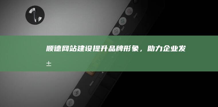 顺德网站建设：提升品牌形象，助力企业发展