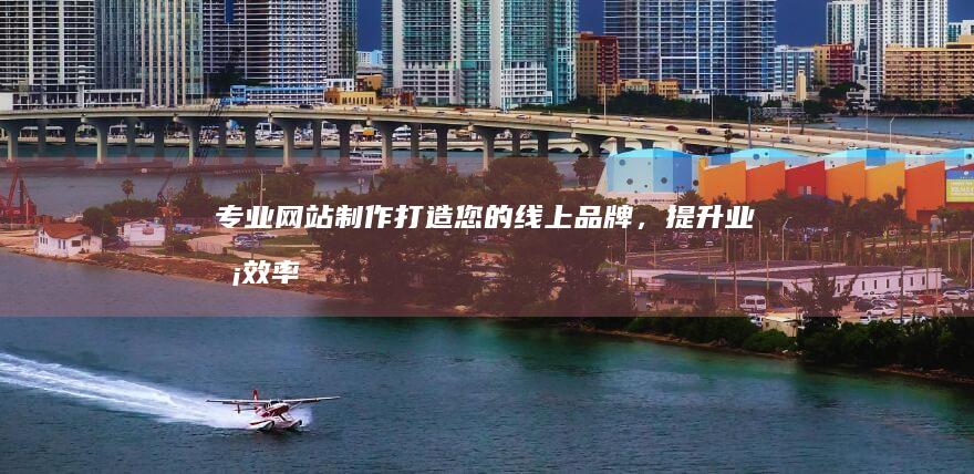 专业网站制作：打造您的线上品牌，提升业务效率
