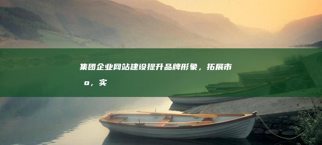 集团企业网站建设：提升品牌形象，拓展市场，实现数字化转型