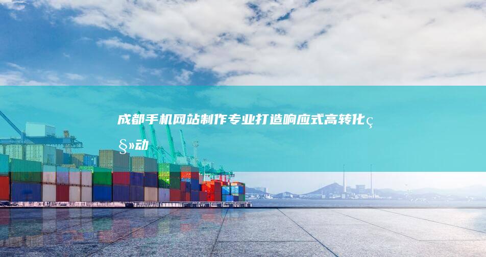 成都手机网站制作：专业打造响应式、高转化移动端网站