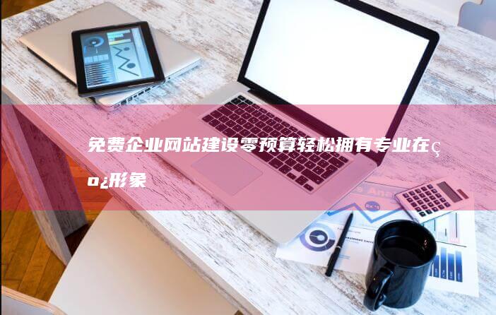 免费企业网站建设：零预算轻松拥有专业在线形象