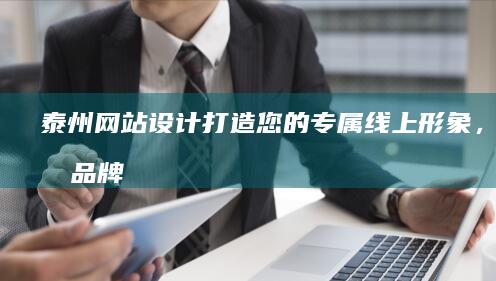 泰州网站设计：打造您的专属线上形象，提升品牌价值
