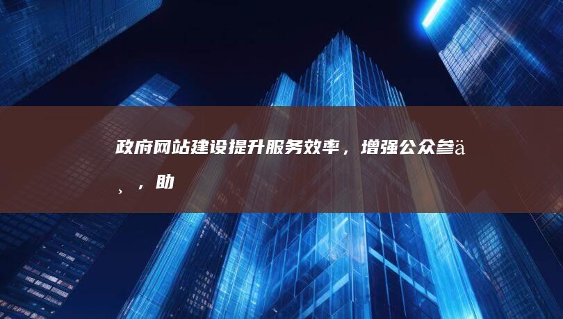 政府网站建设：提升服务效率，增强公众参与，助力社会发展