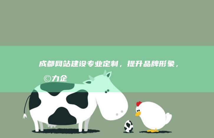 成都网站建设：专业定制，提升品牌形象，助力企业发展