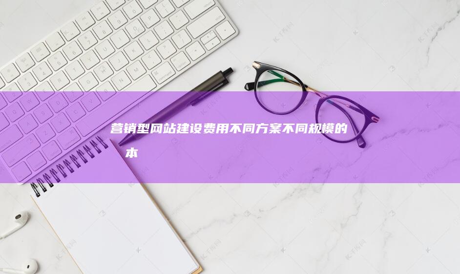 营销型网站建设费用：不同方案、不同规模的成本分析