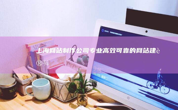 上海网站制作公司 - 专业、高效、可靠的网站建设解决方案