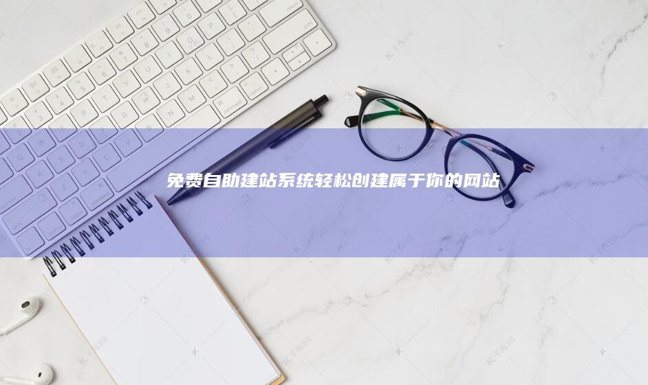 免费自助建站系统：轻松创建属于你的网站！