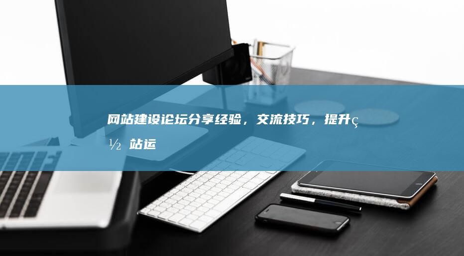 网站建设论坛 - 分享经验，交流技巧，提升网站运营