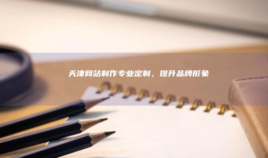 天津网站制作：专业定制，提升品牌形象