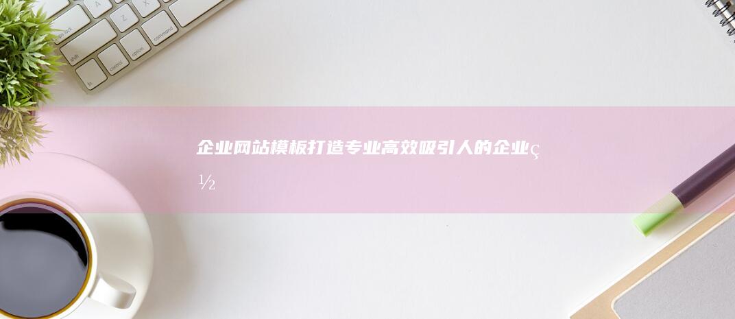 企业网站模板打造高效吸引人的企业网