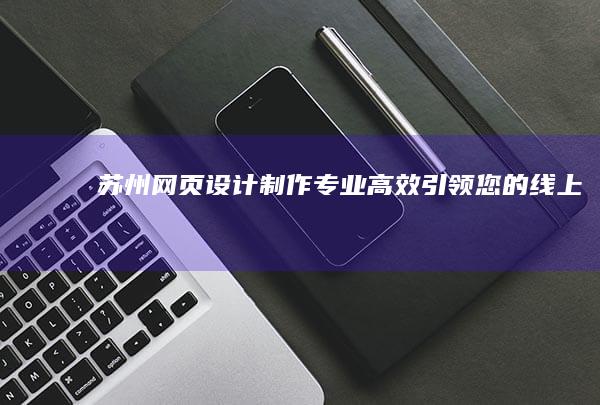苏州网页设计制作：专业、高效、引领您的线上成功