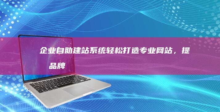企业自助建站系统：轻松打造专业网站，提升品牌形象