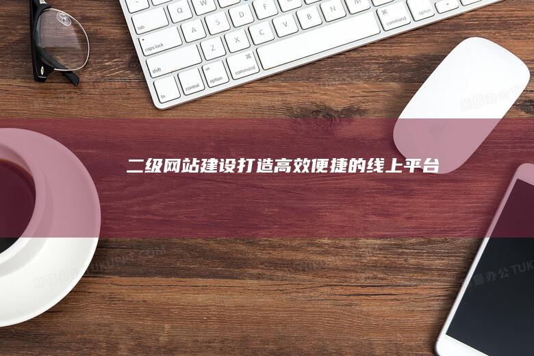 二级网站建设：打造高效便捷的线上平台