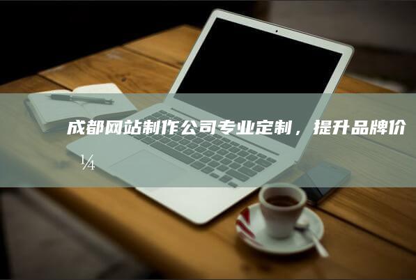 成都网站制作公司 - 专业定制，提升品牌价值