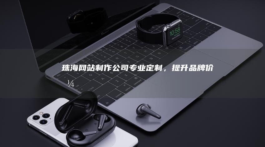 珠海网站制作公司：专业定制，提升品牌价值