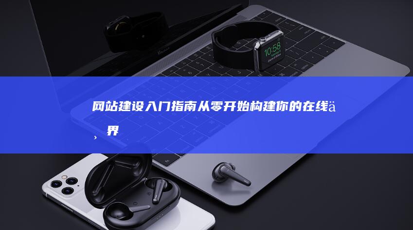 网站建设入门指南：从零开始构建你的在线世界