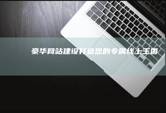 豪华网站建设打造您的专属线上王国
