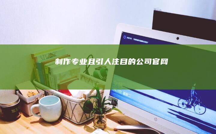 制作专业且引人注目的公司官网
