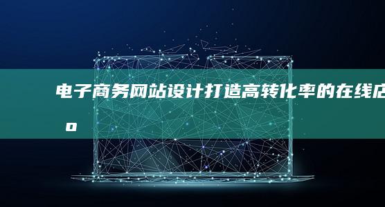 电子商务网站设计：打造高转化率的在线店铺