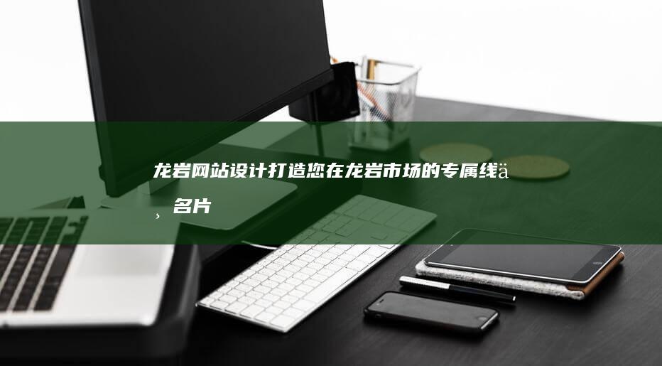 龙岩网站设计：打造您在龙岩市场的专属线上名片