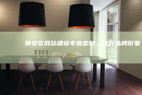 静安区网站建设：专业定制，提升品牌形象