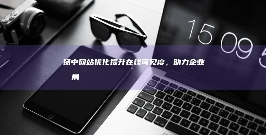 扬中网站优化：提升在线可见度，助力企业发展