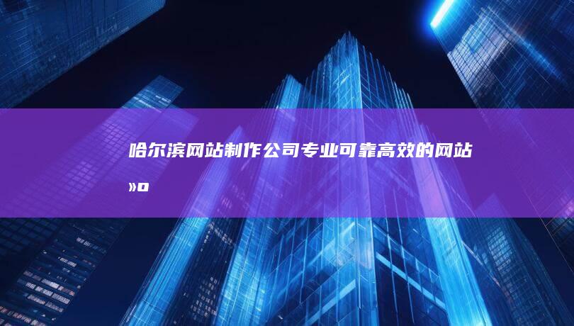 哈尔滨网站制作公司 - 专业、可靠、高效的网站建设服务