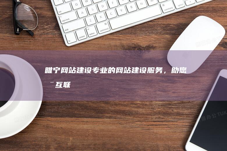 睢宁网站建设：专业的网站建设服务，助您在互联网时代脱颖而出