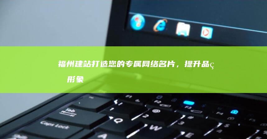 福州建站：打造您的专属网络名片，提升品牌形象