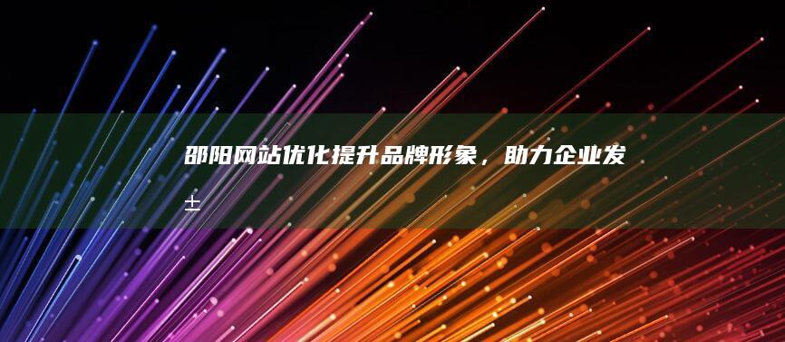 邵阳网站优化：提升品牌形象，助力企业发展