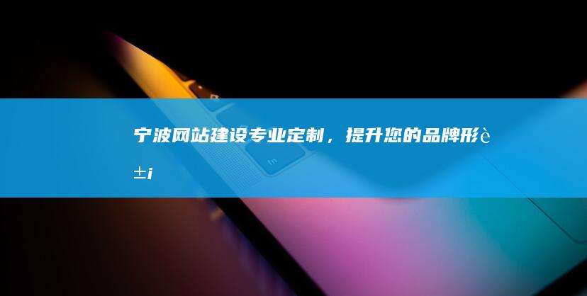 宁波网站建设：专业定制，提升您的品牌形象