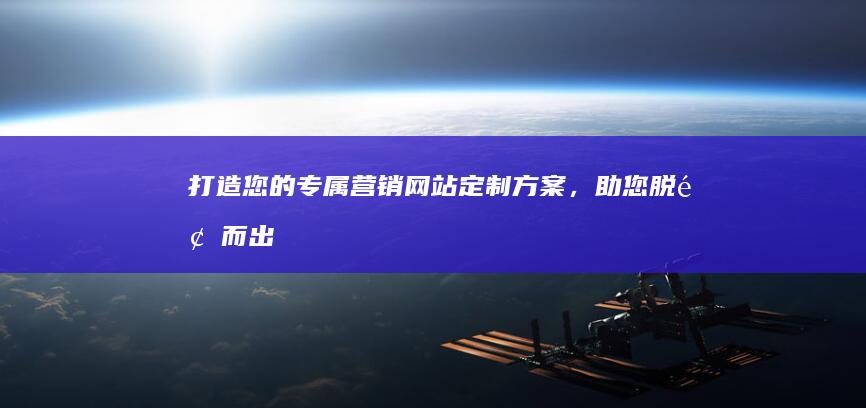 打造您的专属营销网站：定制方案，助您脱颖而出