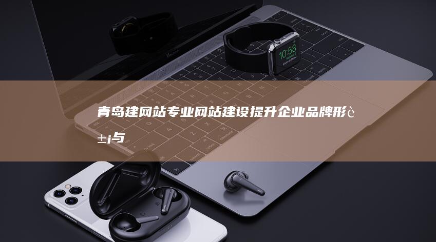 青岛建网站：专业网站建设、提升企业品牌形象与在线业务