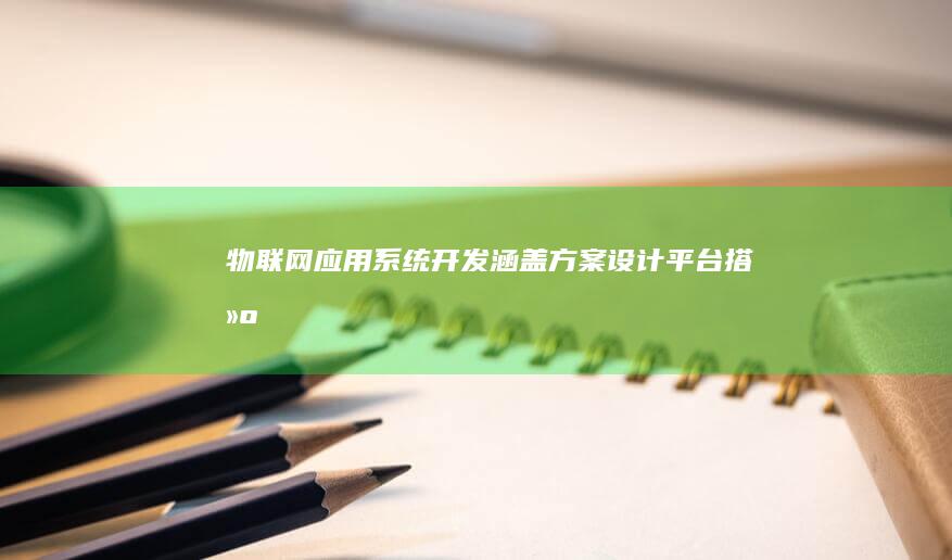 物联网应用系统开发 - 涵盖方案设计、平台搭建、功能开发及测试，助力企业数字化转型